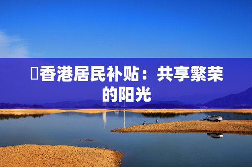 ​香港居民补贴：共享繁荣的阳光