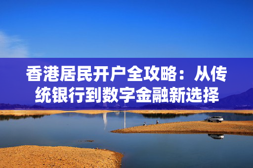 香港居民开户全攻略：从传统银行到数字金融新选择