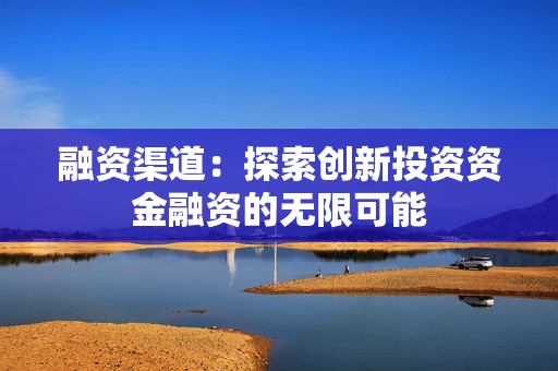 融资渠道：探索创新投资资金融资的无限可能