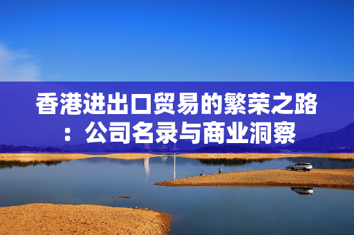 香港进出口贸易的繁荣之路：公司名录与商业洞察