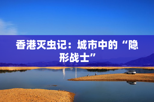 香港灭虫记：城市中的“隐形战士”