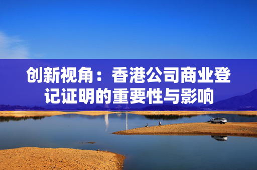 创新视角：香港公司商业登记证明的重要性与影响