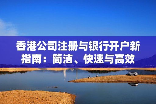 香港公司注册与银行开户新指南：简洁、快速与高效
