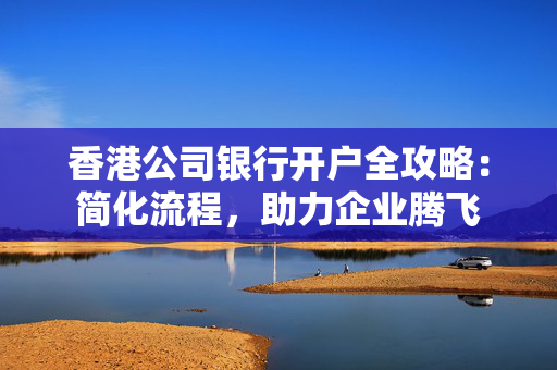 香港公司银行开户全攻略：简化流程，助力企业腾飞