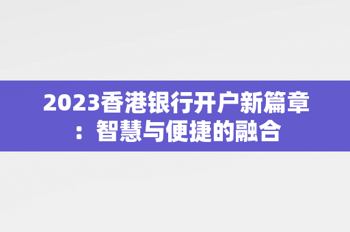 2023香港银行开户新篇章：智慧与便捷的融合 香港银行开户