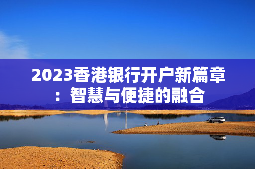 2023香港银行开户新篇章：智慧与便捷的融合