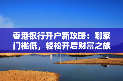 香港银行开户新攻略：哪家门槛低，轻松开启财富之旅