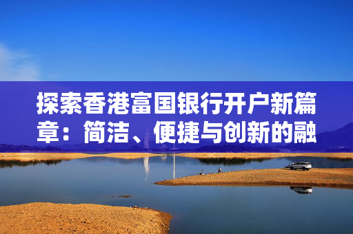 探索香港富国银行开户新篇章：简洁、便捷与创新的融合