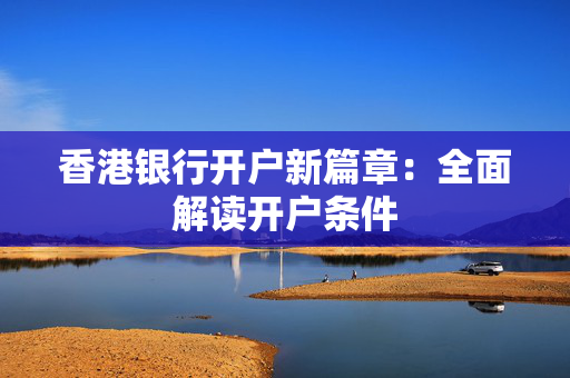 香港银行开户新篇章：全面解读开户条件