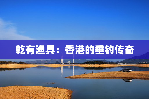 乾有渔具：香港的垂钓传奇