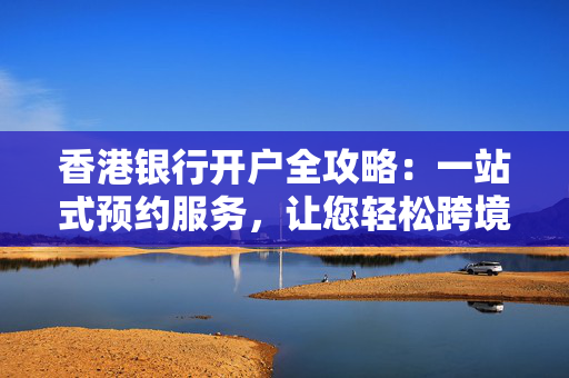 香港银行开户全攻略：一站式预约服务，让您轻松跨境金融