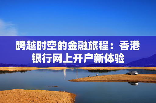 跨越时空的金融旅程：香港银行网上开户新体验
