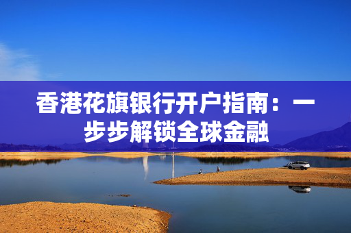 香港花旗银行开户指南：一步步解锁全球金融