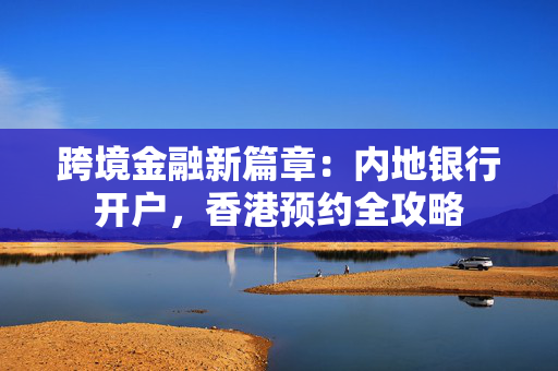 跨境金融新篇章：内地银行开户，香港预约全攻略