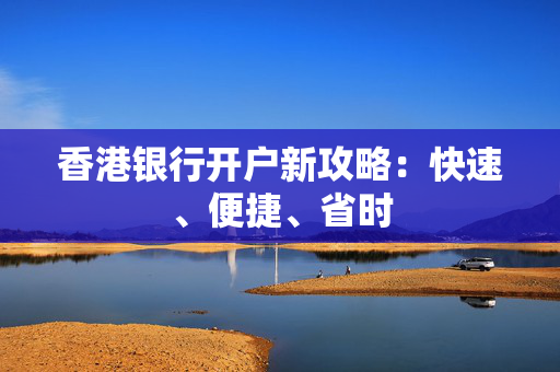 香港银行开户新攻略：快速、便捷、省时