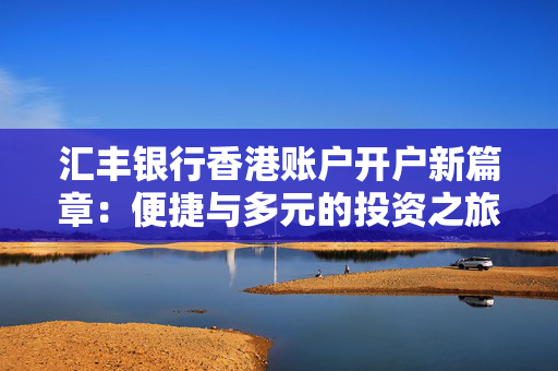 汇丰银行香港账户开户新篇章：便捷与多元的投资之旅