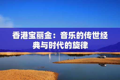 香港宝丽金：音乐的传世经典与时代的旋律