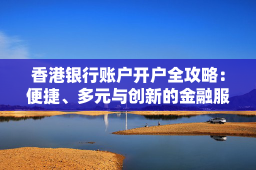 香港银行账户开户全攻略：便捷、多元与创新的金融服务体验