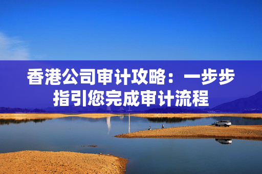 香港公司审计攻略：一步步指引您完成审计流程