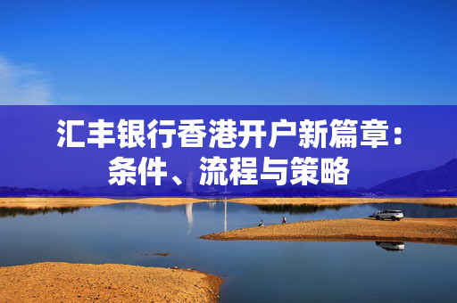 汇丰银行香港开户新篇章：条件、流程与策略