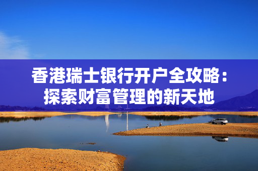 香港瑞士银行开户全攻略：探索财富管理的新天地