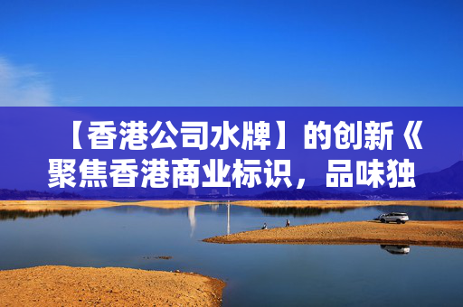 【香港公司水牌】的创新《聚焦香港商业标识，品味独特文化内涵》