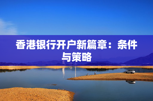 香港银行开户新篇章：条件与策略
