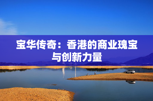 宝华传奇：香港的商业瑰宝与创新力量