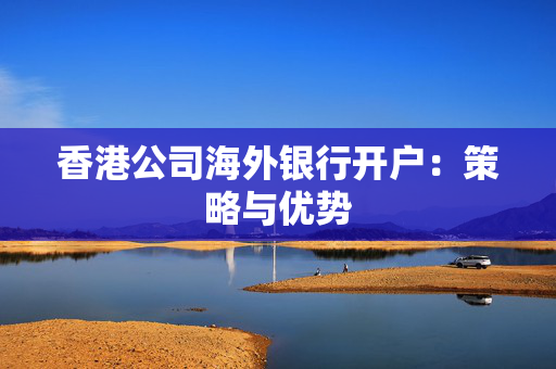 香港公司海外银行开户：策略与优势