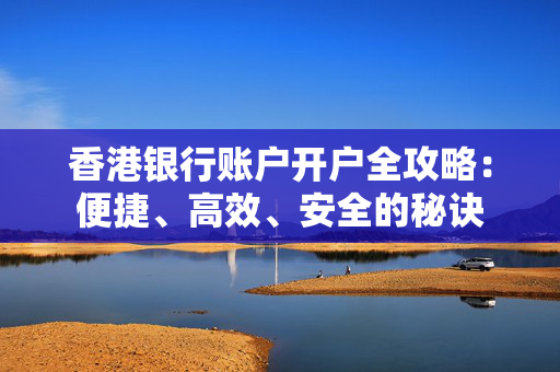 香港银行账户开户全攻略：便捷、高效、安全的秘诀