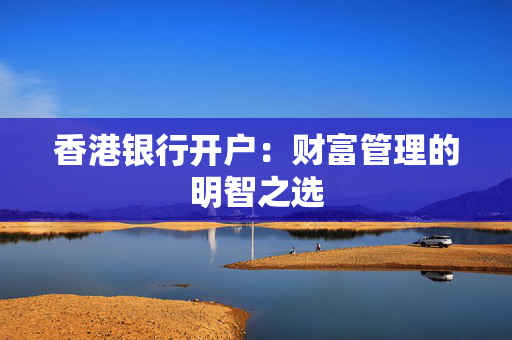 香港银行开户：财富管理的明智之选