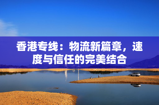 香港专线：物流新篇章，速度与信任的完美结合