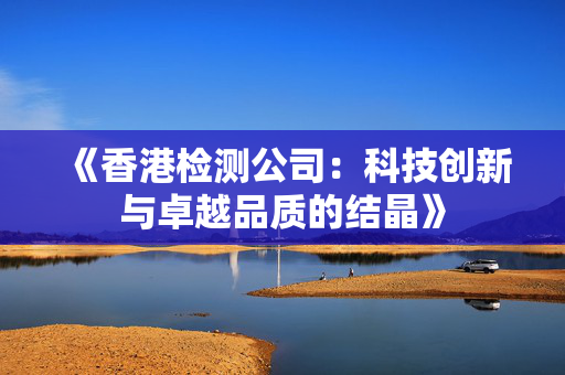 《香港检测公司：科技创新与卓越品质的结晶》