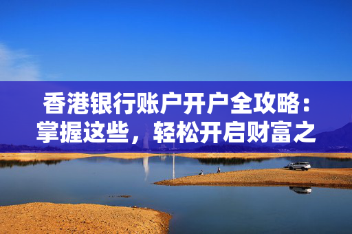 香港银行账户开户全攻略：掌握这些，轻松开启财富之旅