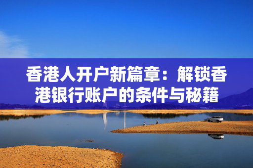 香港人开户新篇章：解锁香港银行账户的条件与秘籍