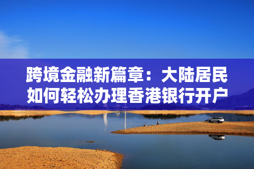 跨境金融新篇章：大陆居民如何轻松办理香港银行开户