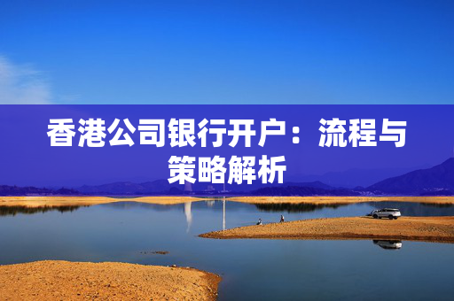香港公司银行开户：流程与策略解析
