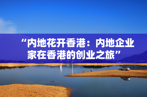 “内地花开香港：内地企业家在香港的创业之旅”