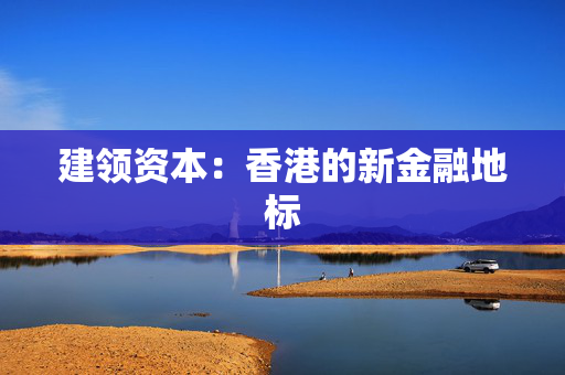 建领资本：香港的新金融地标