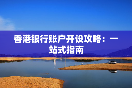 香港银行账户开设攻略：一站式指南