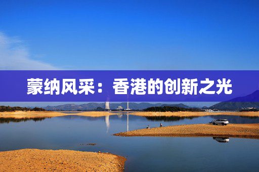 蒙纳风采：香港的创新之光