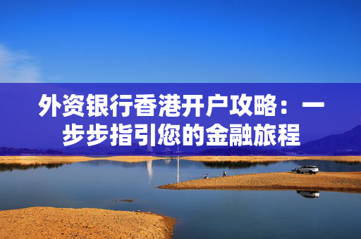 外资银行香港开户攻略：一步步指引您的金融旅程