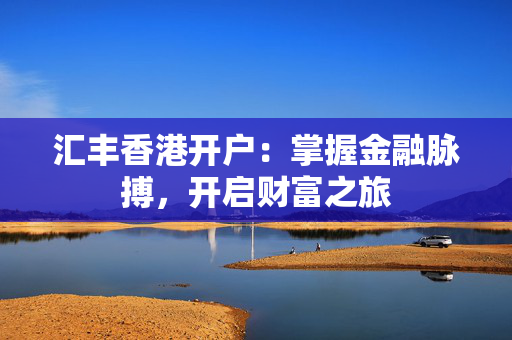 汇丰香港开户：掌握金融脉搏，开启财富之旅