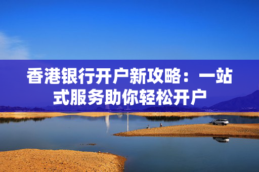 香港银行开户新攻略：一站式服务助你轻松开户