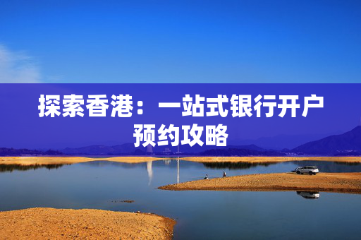 探索香港：一站式银行开户预约攻略