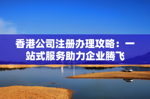 香港公司注册办理攻略：一站式服务助力企业腾飞