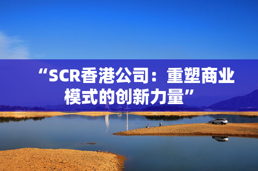 “SCR香港公司：重塑商业模式的创新力量”