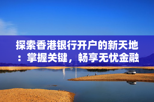 探索香港银行开户的新天地：掌握关键，畅享无忧金融之旅