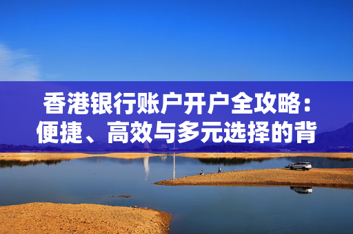 香港银行账户开户全攻略：便捷、高效与多元选择的背后