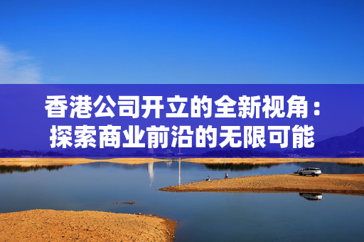 香港公司开立的全新视角：探索商业前沿的无限可能